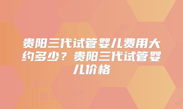 贵阳三代试管婴儿费用大约多少？贵阳三代试管婴儿价格