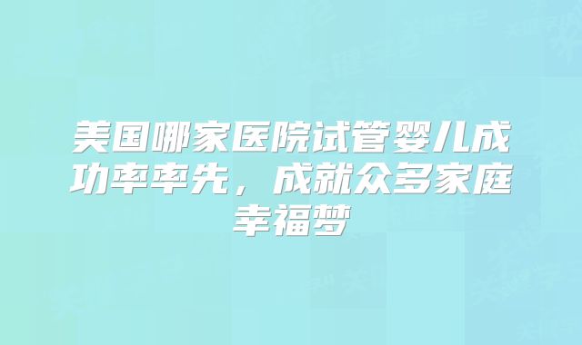 美国哪家医院试管婴儿成功率率先，成就众多家庭幸福梦
