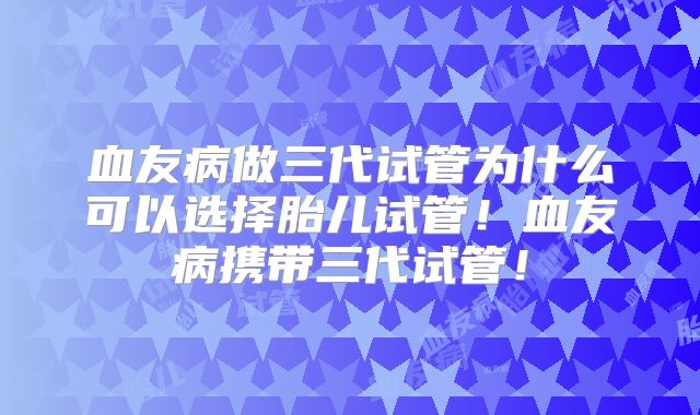 血友病做三代试管为什么可以选择胎儿试管！血友病携带三代试管！