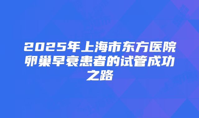 2025年上海市东方医院卵巢早衰患者的试管成功之路
