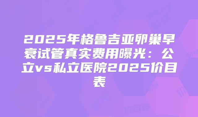 2025年格鲁吉亚卵巢早衰试管真实费用曝光：公立vs私立医院2025价目表