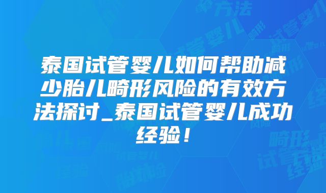 泰国试管婴儿如何帮助减少胎儿畸形风险的有效方法探讨_泰国试管婴儿成功经验！