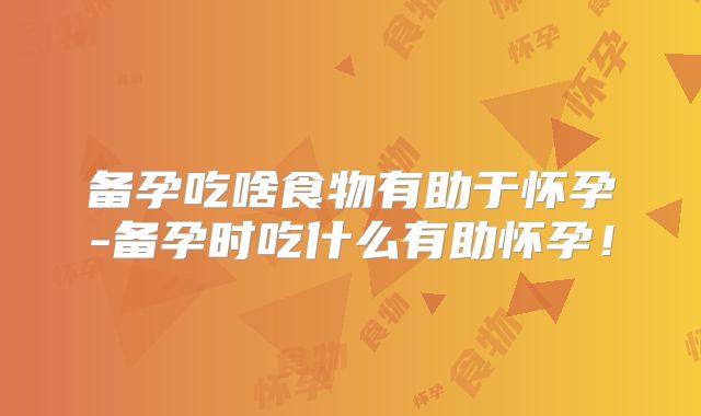 备孕吃啥食物有助于怀孕-备孕时吃什么有助怀孕！