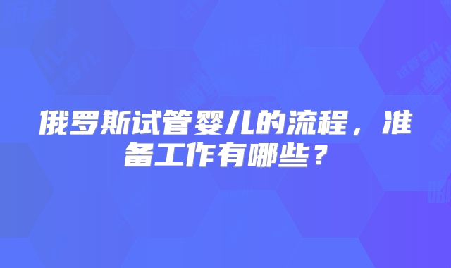 俄罗斯试管婴儿的流程,准备工作有哪些?