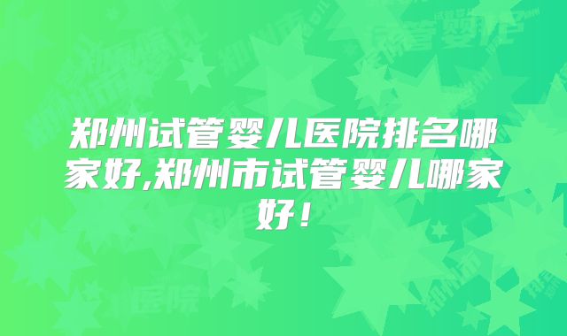 郑州试管婴儿医院排名哪家好,郑州市试管婴儿哪家好!