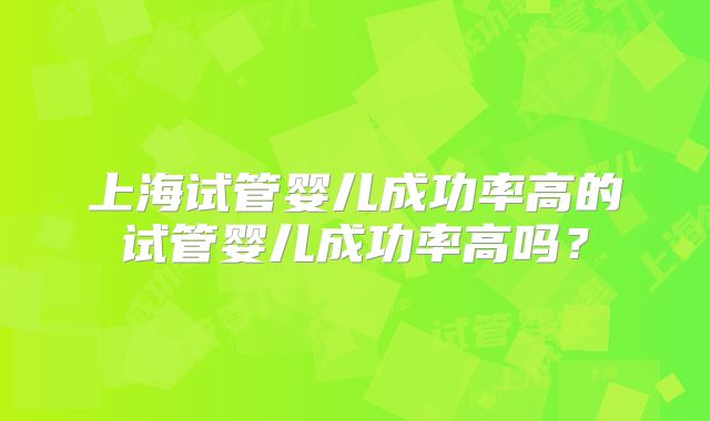 上海试管婴儿成功率高的试管婴儿成功率高吗？