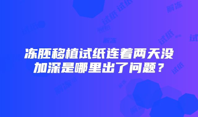冻胚移植试纸连着两天没加深是哪里出了问题？
