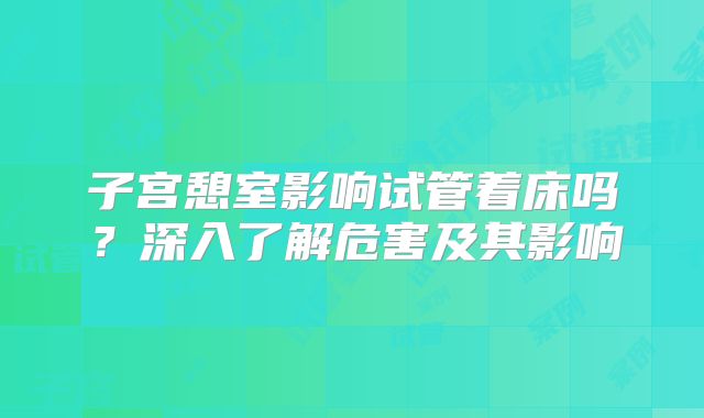 子宫憩室影响试管着床吗？深入了解危害及其影响