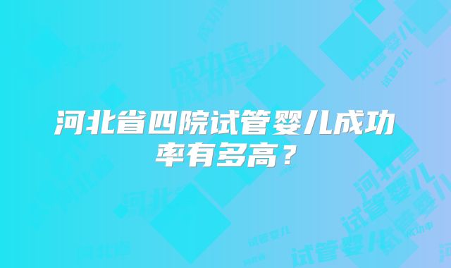 河北省四院试管婴儿成功率有多高？