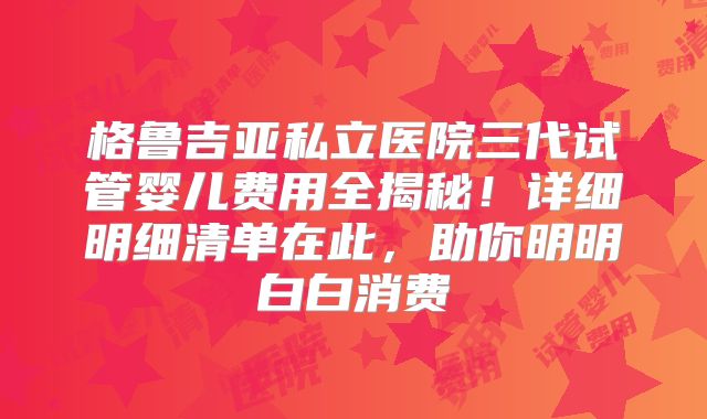 格鲁吉亚私立医院三代试管婴儿费用全揭秘！详细明细清单在此，助你明明白白消费