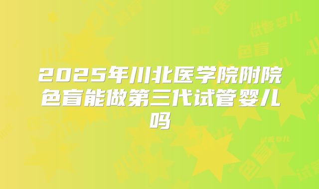 2025年川北医学院附院色盲能做第三代试管婴儿吗