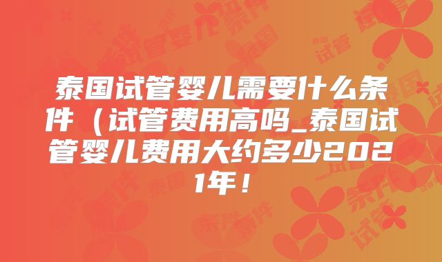 泰国试管婴儿需要什么条件（试管费用高吗_泰国试管婴儿费用大约多少2021年！