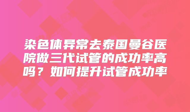 染色体异常去泰国曼谷医院做三代试管的成功率高吗？如何提升试管成功率