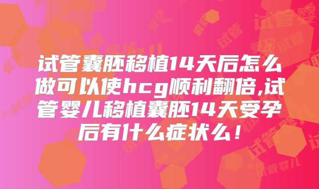 试管囊胚移植14天后怎么做可以使hcg顺利翻倍,试管婴儿移植囊胚14天受孕后有什么症状么！