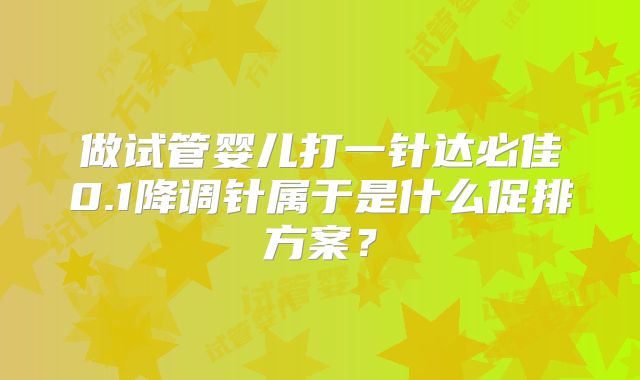 做试管婴儿打一针达必佳0.1降调针属于是什么促排方案？