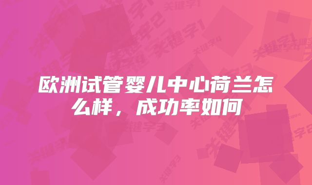 欧洲试管婴儿中心荷兰怎么样，成功率如何