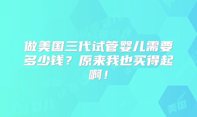 做美国三代试管婴儿需要多少钱？原来我也买得起啊！