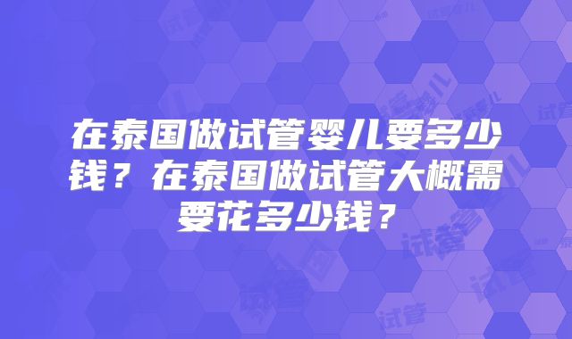 在泰国做试管婴儿要多少钱？在泰国做试管大概需要花多少钱？