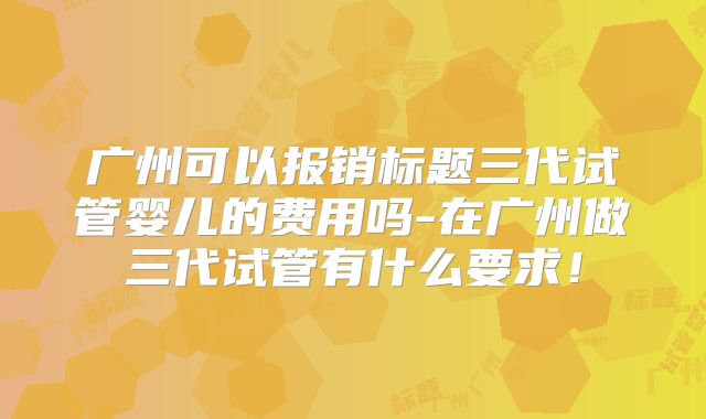 广州可以报销标题三代试管婴儿的费用吗-在广州做三代试管有什么要求！