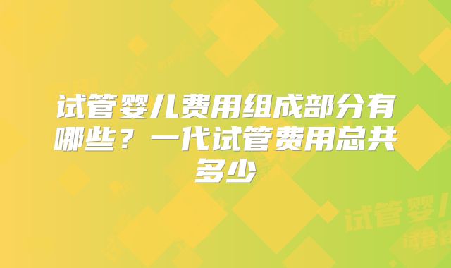 试管婴儿费用组成部分有哪些？一代试管费用总共多少