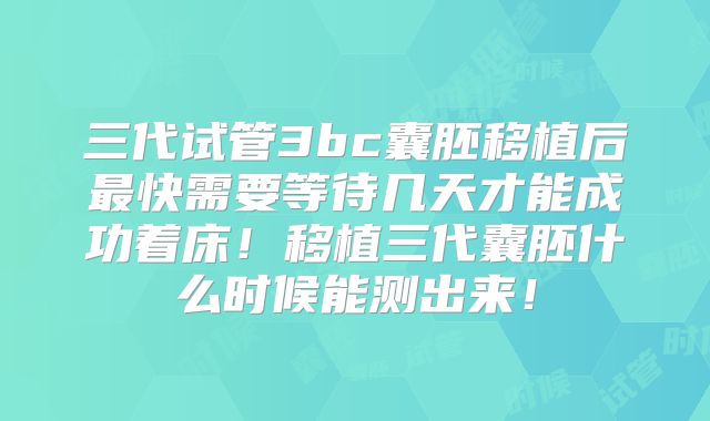 三代试管3bc囊胚移植后最快需要等待几天才能成功着床！移植三代囊胚什么时候能测出来！
