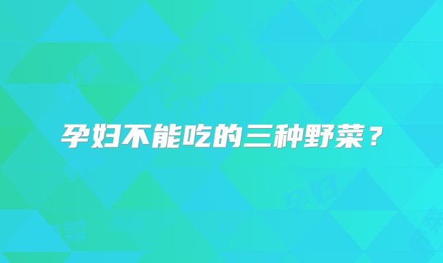 孕妇不能吃的三种野菜？