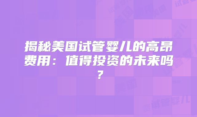 揭秘美国试管婴儿的高昂费用：值得投资的未来吗？