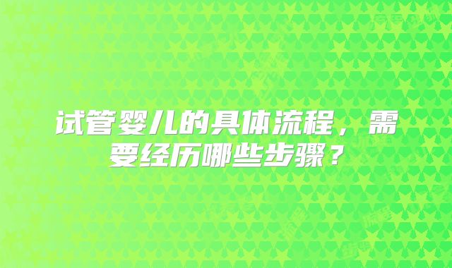 试管婴儿的具体流程，需要经历哪些步骤？
