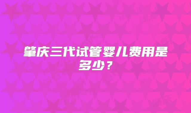 肇庆三代试管婴儿费用是多少？