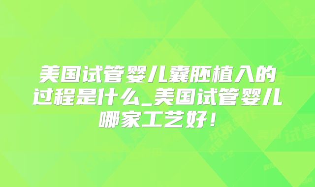 美国试管婴儿囊胚植入的过程是什么_美国试管婴儿哪家工艺好！