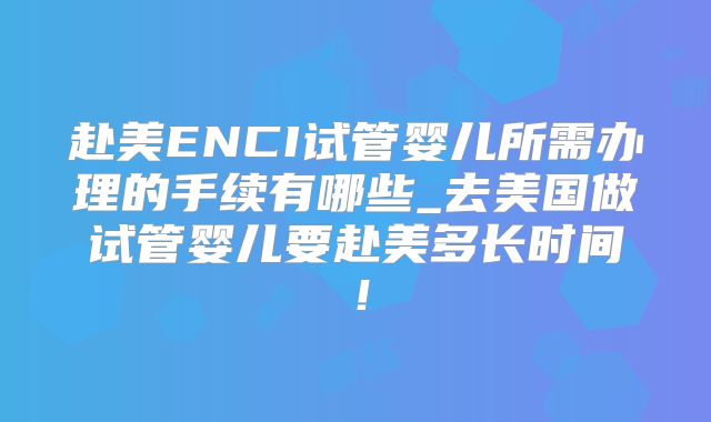 赴美ENCI试管婴儿所需办理的手续有哪些_去美国做试管婴儿要赴美多长时间！