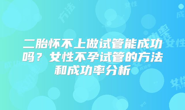 二胎怀不上做试管能成功吗？女性不孕试管的方法和成功率分析