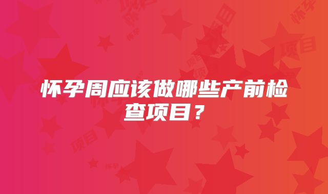 怀孕周应该做哪些产前检查项目?
