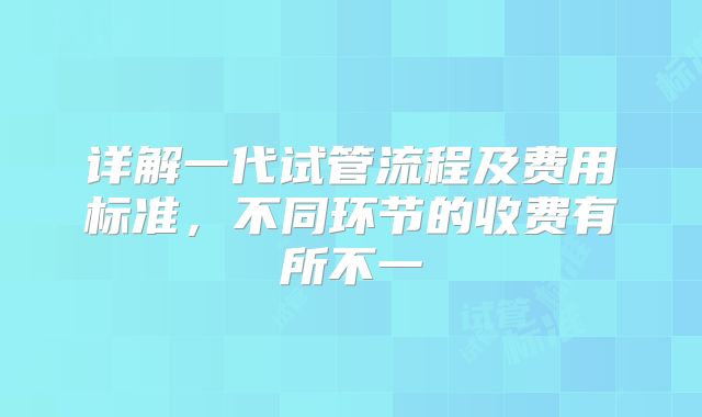 详解一代试管流程及费用标准，不同环节的收费有所不一