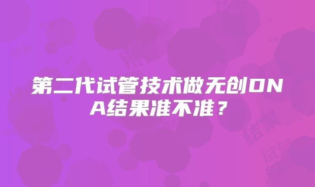 第二代试管技术做无创DNA结果准不准？