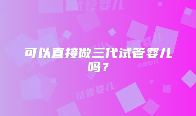 可以直接做三代试管婴儿吗?