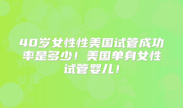 40岁女性性美国试管成功率是多少！美国单身女性试管婴儿！