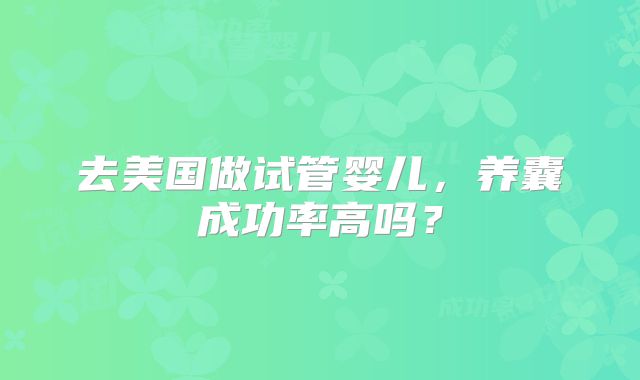 去美国做试管婴儿,养囊成功率高吗?