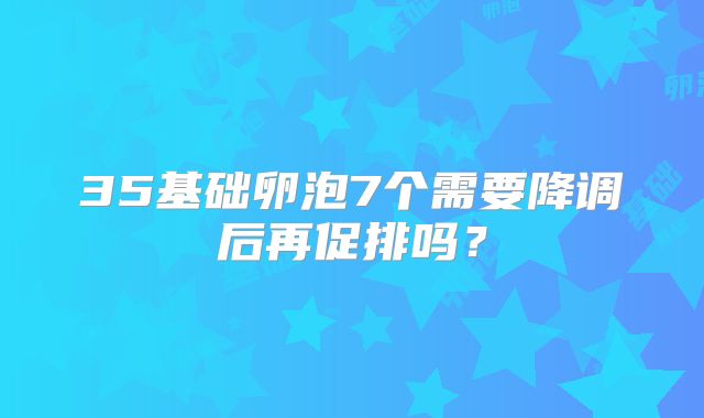 35基础卵泡7个需要降调后再促排吗?