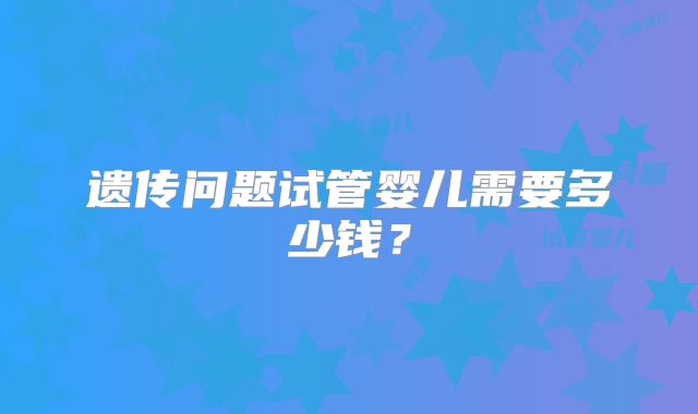 遗传问题试管婴儿需要多少钱？