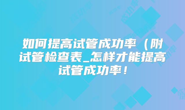 如何提高试管成功率（附试管检查表_怎样才能提高试管成功率！
