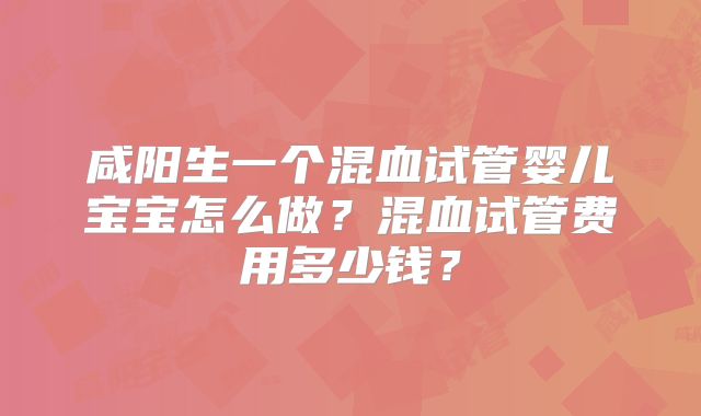 咸阳生一个混血试管婴儿宝宝怎么做？混血试管费用多少钱？