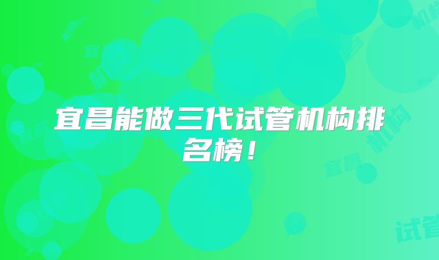 宜昌能做三代试管机构排名榜！