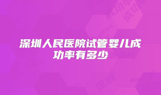 深圳人民医院试管婴儿成功率有多少