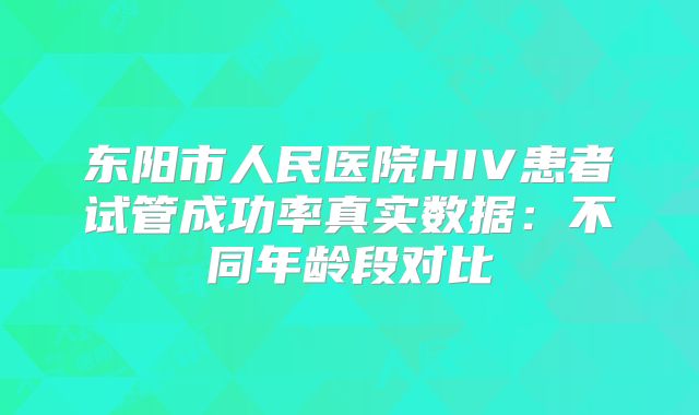 东阳市人民医院HIV患者试管成功率真实数据：不同年龄段对比