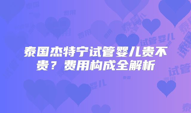 泰国杰特宁试管婴儿贵不贵？费用构成全解析