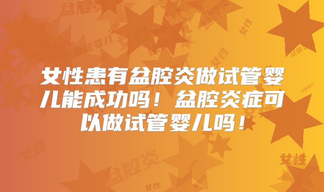女性患有盆腔炎做试管婴儿能成功吗！盆腔炎症可以做试管婴儿吗！