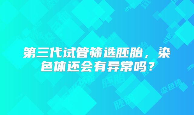 第三代试管筛选胚胎，染色体还会有异常吗？