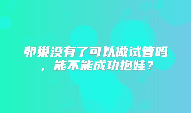 卵巢没有了可以做试管吗，能不能成功抱娃？