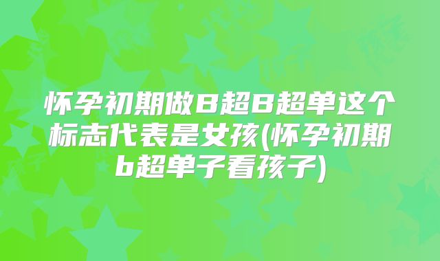 怀孕初期做B超B超单这个标志代表是女孩(怀孕初期b超单子看孩子)
